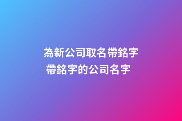 為新公司取名帶銘字 帶銘字的公司名字-第1張-公司起名-玄機派